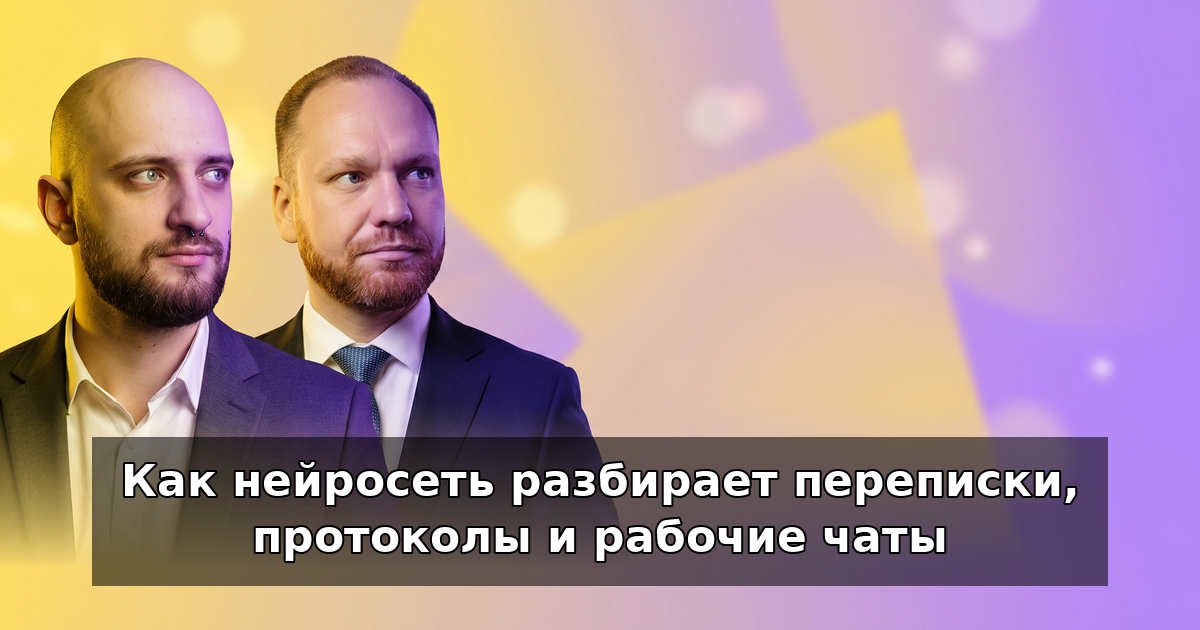 Как нейросеть разбирает переписки и протоколы